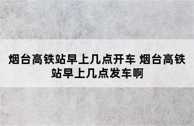 烟台高铁站早上几点开车 烟台高铁站早上几点发车啊